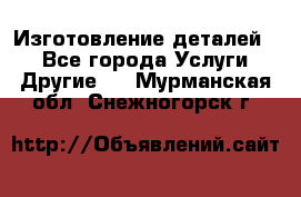 Изготовление деталей.  - Все города Услуги » Другие   . Мурманская обл.,Снежногорск г.